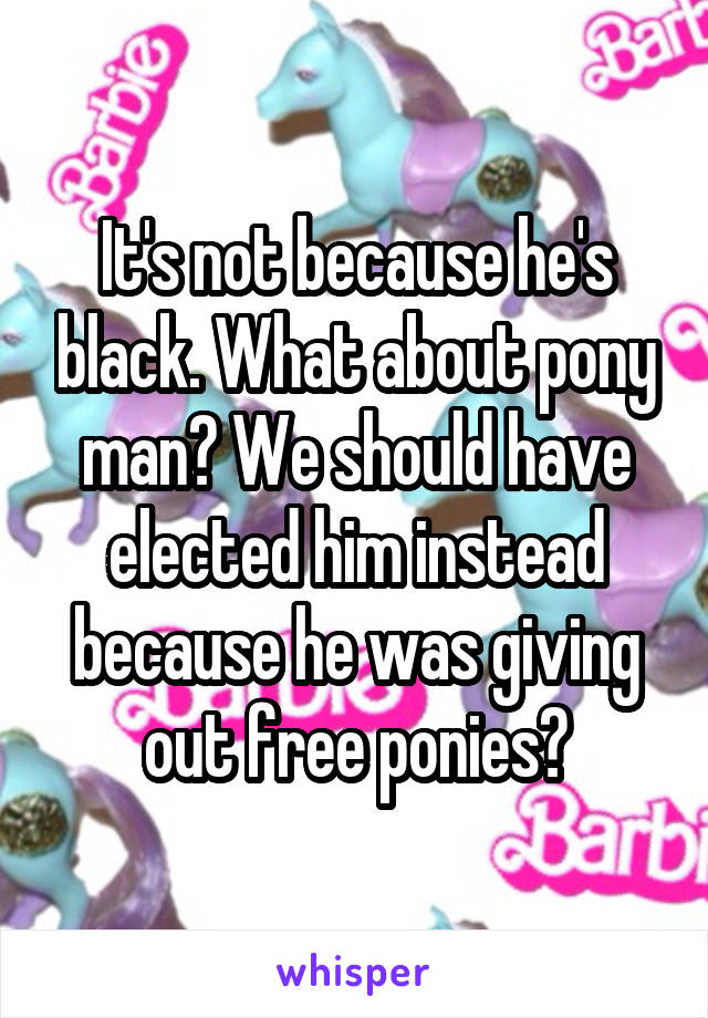 It's not because he's black. What about pony man? We should have elected him instead because he was giving out free ponies?