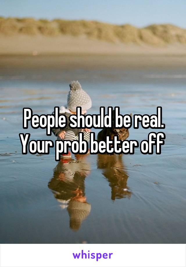 People should be real. Your prob better off 