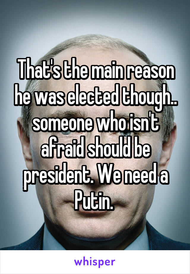 That's the main reason he was elected though.. someone who isn't afraid should be president. We need a Putin. 