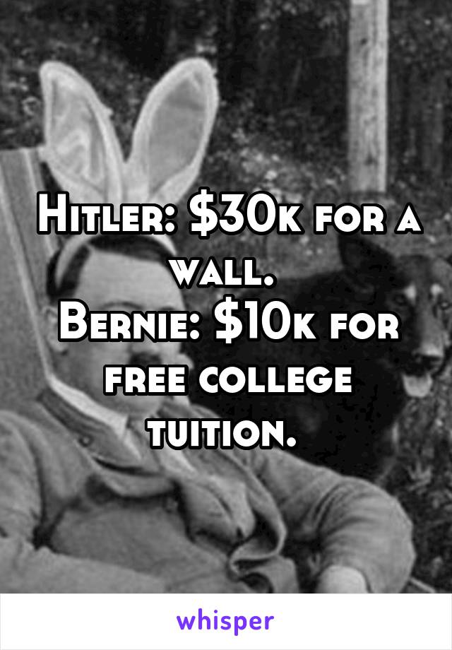 Hitler: $30k for a wall. 
Bernie: $10k for free college tuition. 