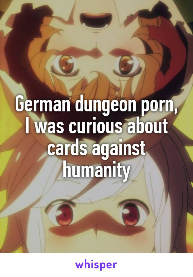 German dungeon porn, I was curious about cards against humanity