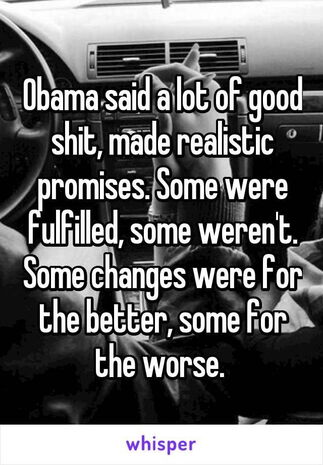 Obama said a lot of good shit, made realistic promises. Some were fulfilled, some weren't. Some changes were for the better, some for the worse. 