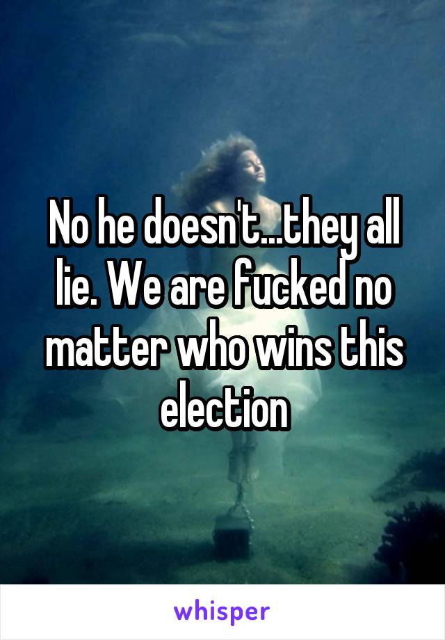 No he doesn't...they all lie. We are fucked no matter who wins this election