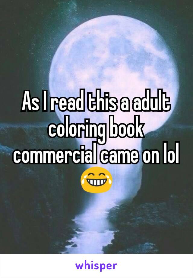 As I read this a adult coloring book commercial came on lol 😂