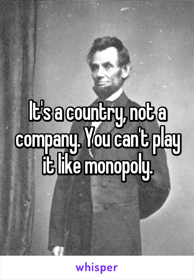 It's a country, not a company. You can't play it like monopoly.