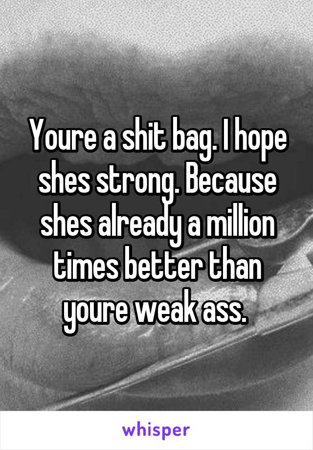 Youre a shit bag. I hope shes strong. Because shes already a million times better than youre weak ass. 
