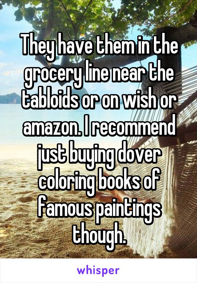 They have them in the grocery line near the tabloids or on wish or amazon. I recommend just buying dover coloring books of famous paintings though.