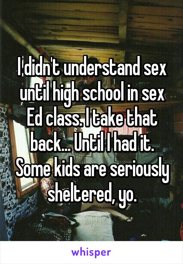 I didn't understand sex until high school in sex Ed class. I take that back... Until I had it. Some kids are seriously sheltered, yo.