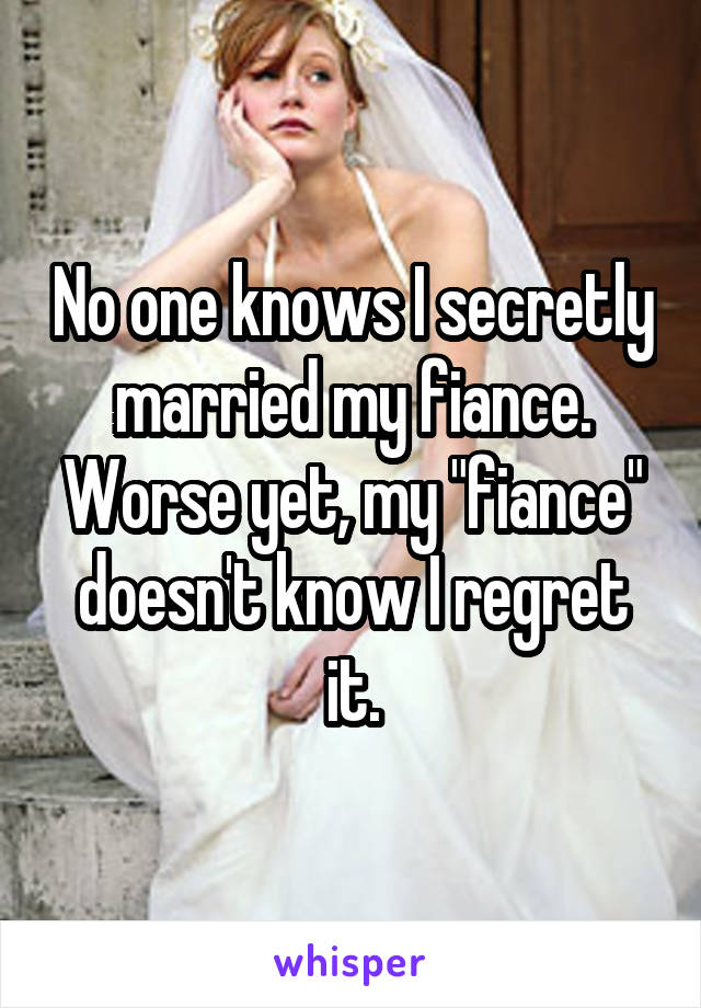 No one knows I secretly married my fiance. Worse yet, my "fiance" doesn't know I regret it.