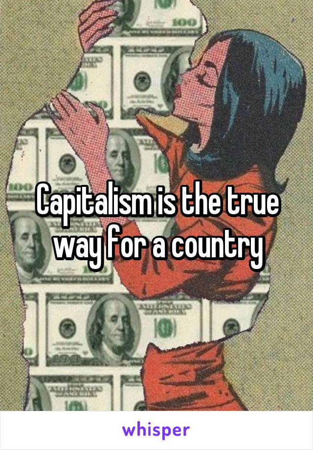 Capitalism is the true way for a country