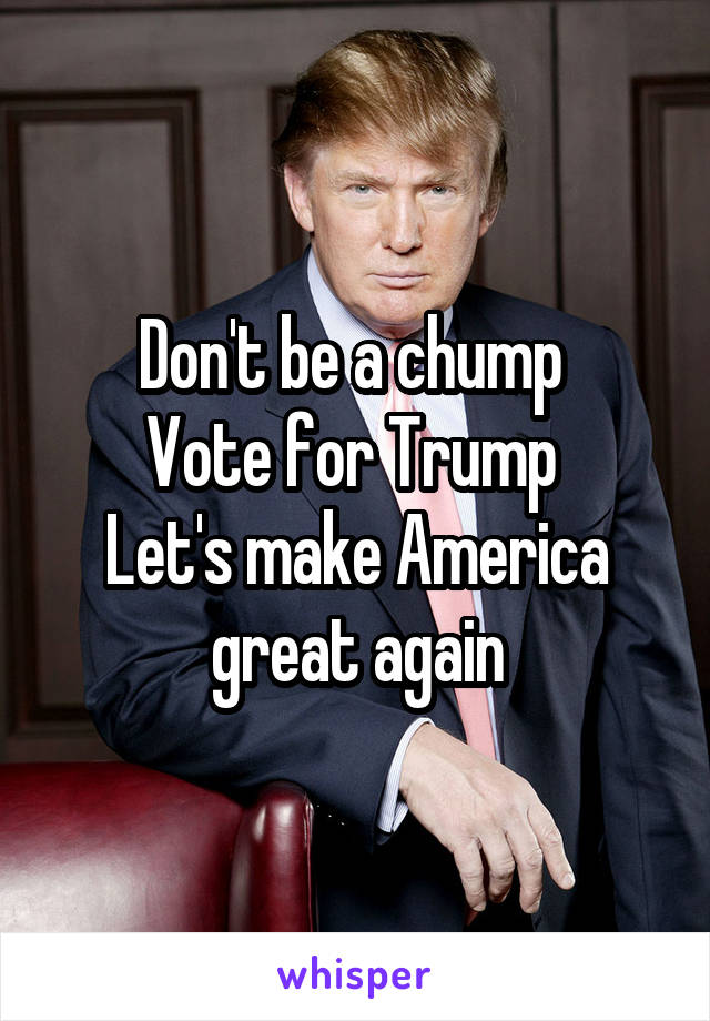 Don't be a chump 
Vote for Trump 
Let's make America great again