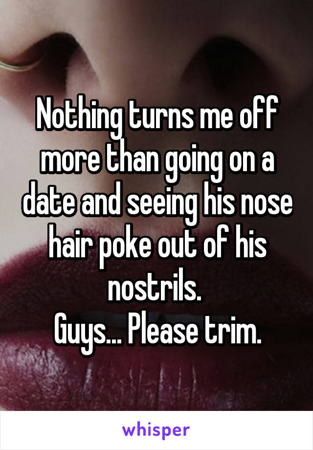 Nothing turns me off more than going on a date and seeing his nose hair poke out of his nostrils. 
Guys... Please trim.