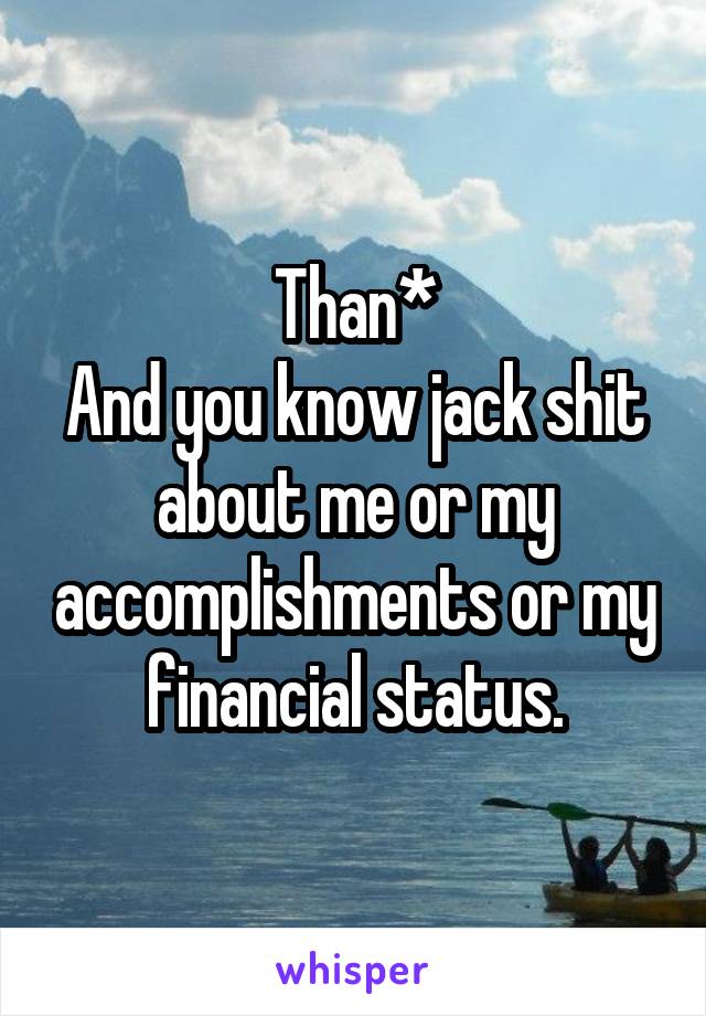 Than*
And you know jack shit about me or my accomplishments or my financial status.