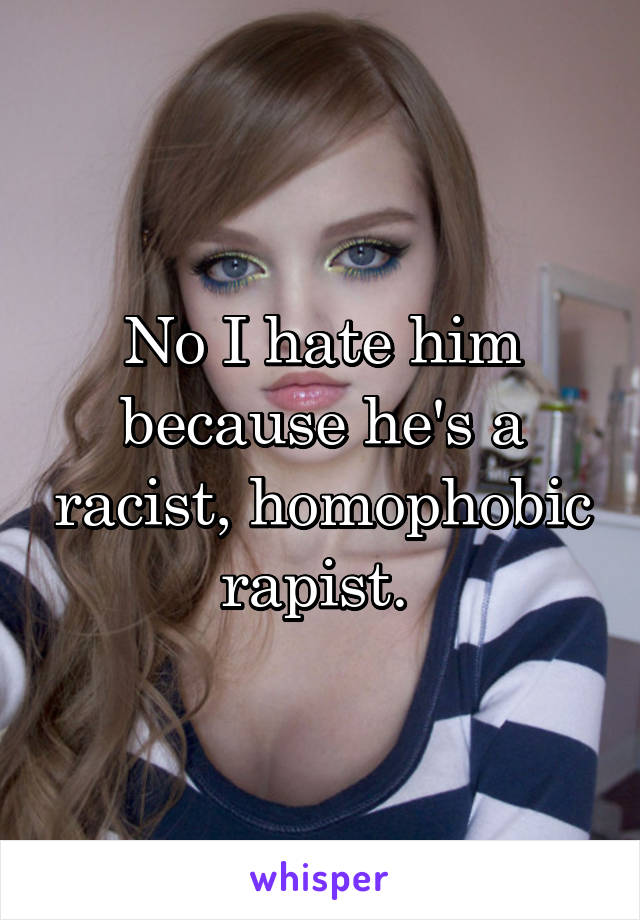 No I hate him because he's a racist, homophobic rapist. 