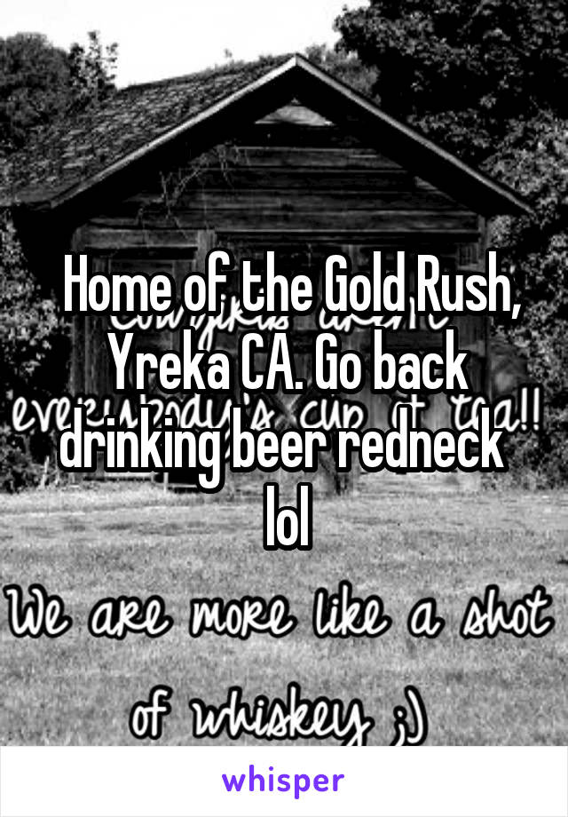  Home of the Gold Rush, Yreka CA. Go back drinking beer redneck  lol