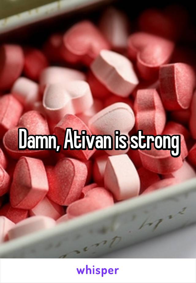 Damn, Ativan is strong