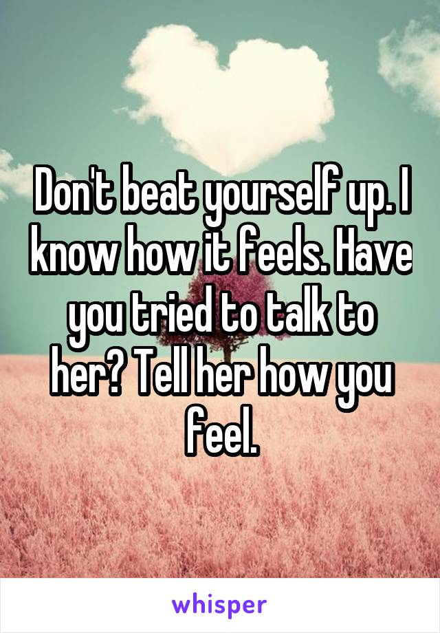 Don't beat yourself up. I know how it feels. Have you tried to talk to her? Tell her how you feel.