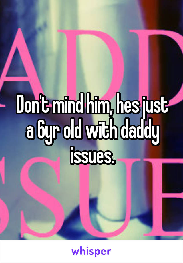 Don't mind him, hes just a 6yr old with daddy issues.