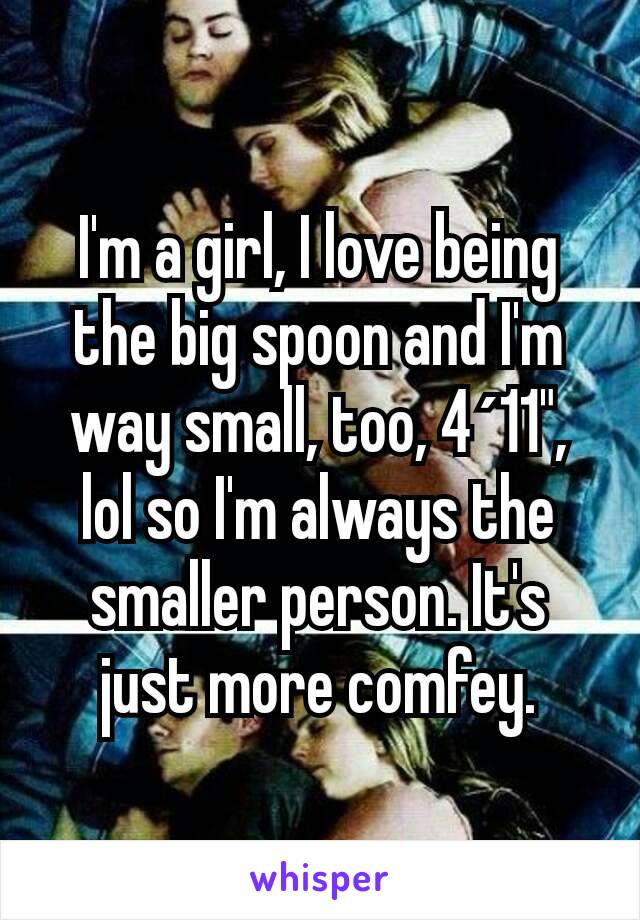 I'm a girl, I love being the big spoon and I'm way small, too, 4´11", lol so I'm always the smaller person. It's just more comfey.