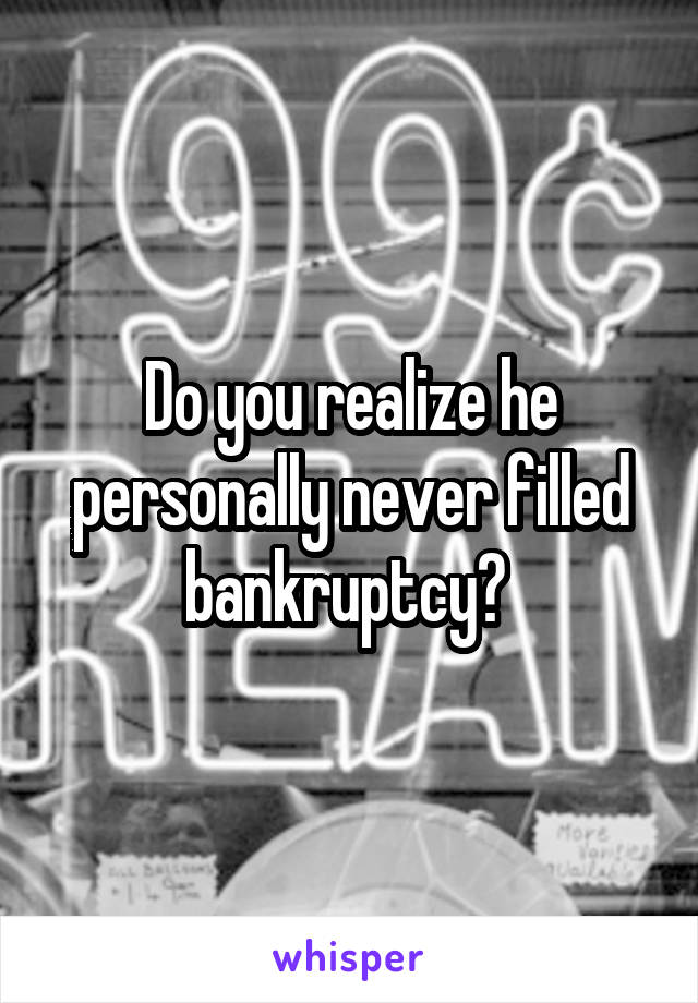 Do you realize he personally never filled bankruptcy? 