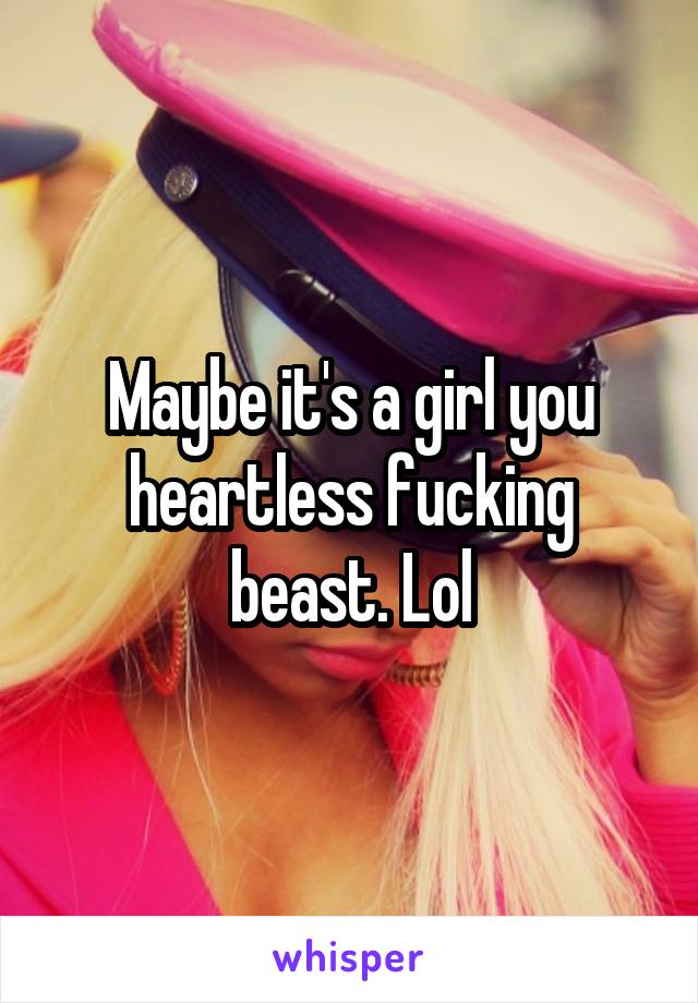 Maybe it's a girl you heartless fucking beast. Lol