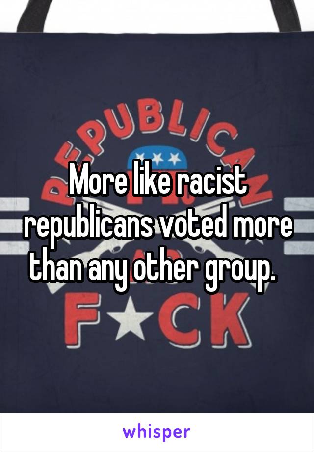 More like racist republicans voted more than any other group.  