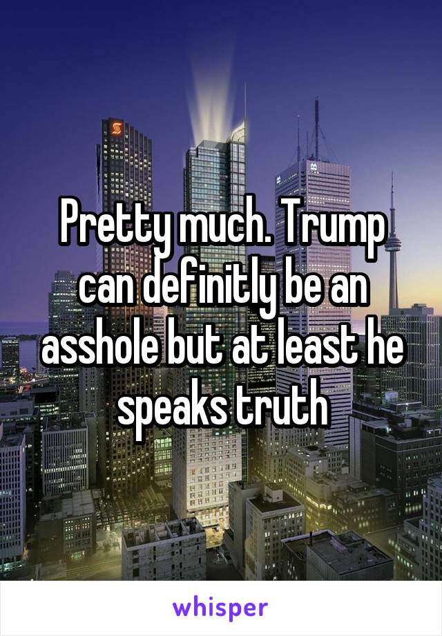 Pretty much. Trump can definitly be an asshole but at least he speaks truth