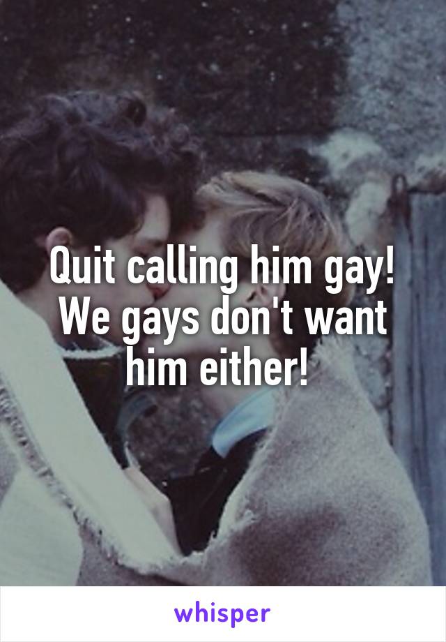 Quit calling him gay! We gays don't want him either! 