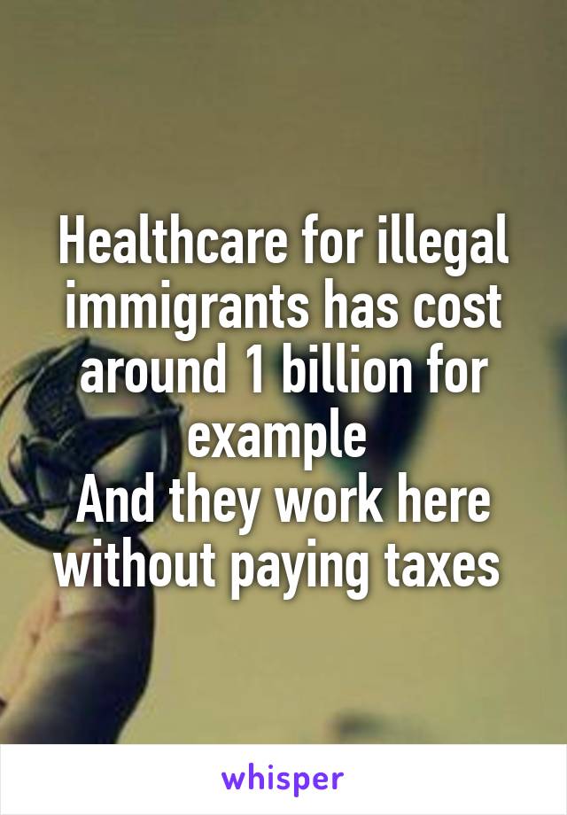 Healthcare for illegal immigrants has cost around 1 billion for example 
And they work here without paying taxes 