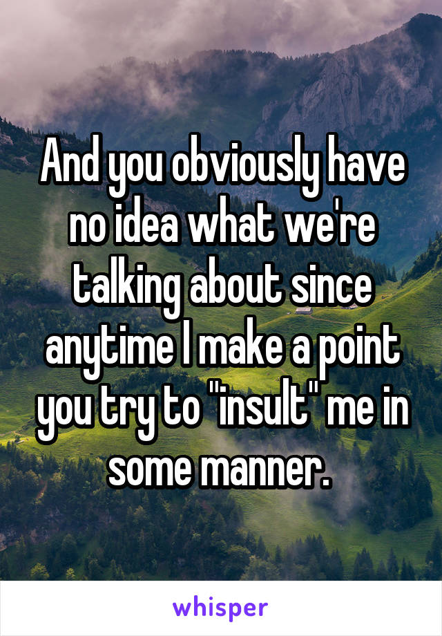 And you obviously have no idea what we're talking about since anytime I make a point you try to "insult" me in some manner. 