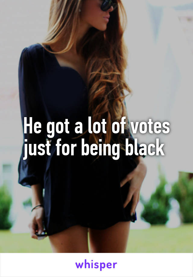 He got a lot of votes just for being black 