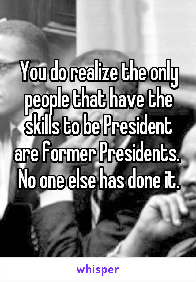 You do realize the only people that have the skills to be President are former Presidents. 
No one else has done it. 