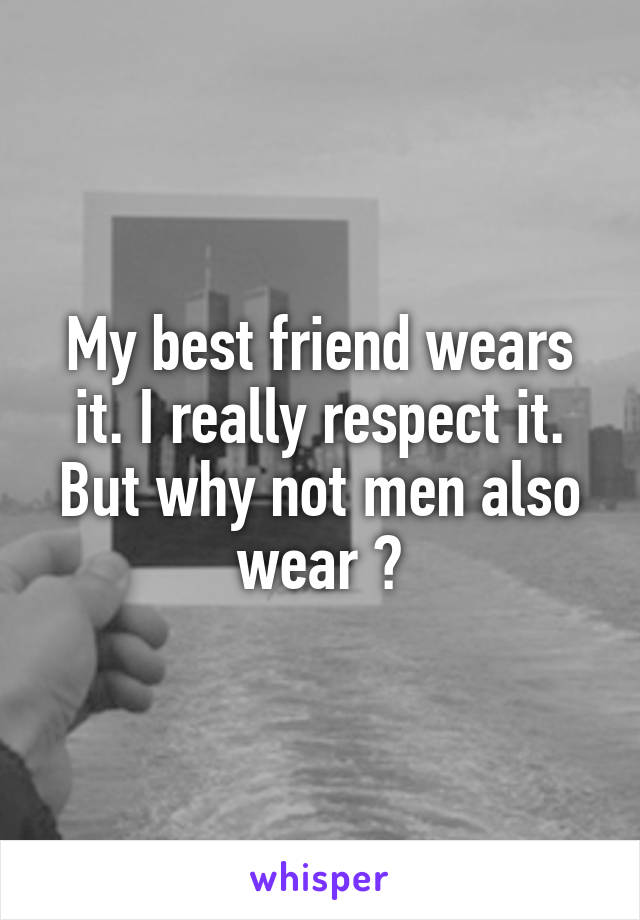 My best friend wears it. I really respect it. But why not men also wear ?