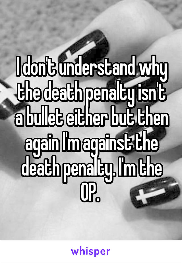 I don't understand why the death penalty isn't a bullet either but then again I'm against the death penalty. I'm the OP. 