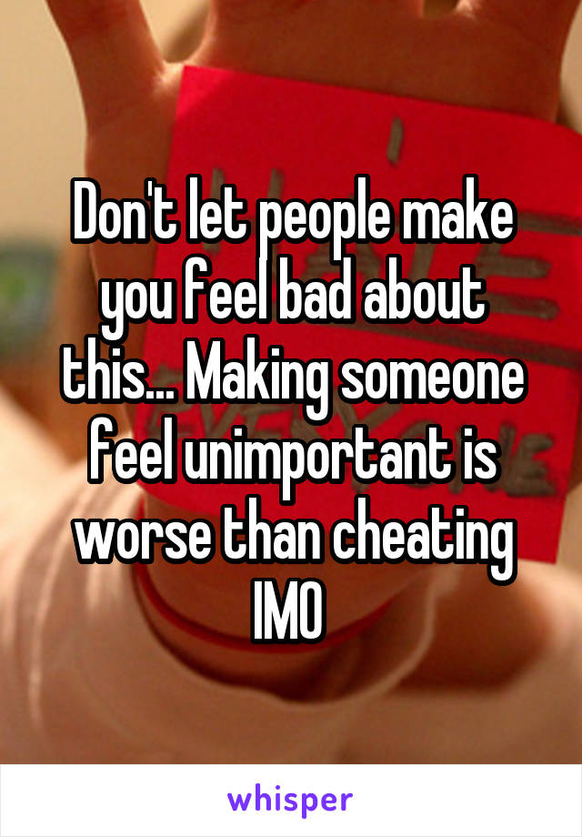 Don't let people make you feel bad about this... Making someone feel unimportant is worse than cheating IMO 
