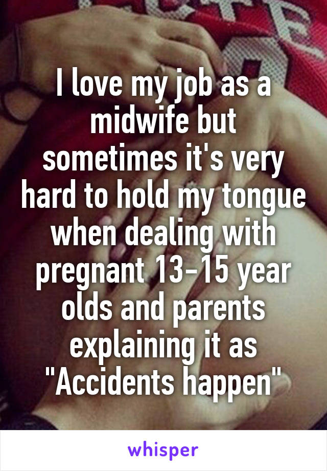 I love my job as a midwife but sometimes it's very hard to hold my tongue when dealing with pregnant 13-15 year olds and parents explaining it as
"Accidents happen"
