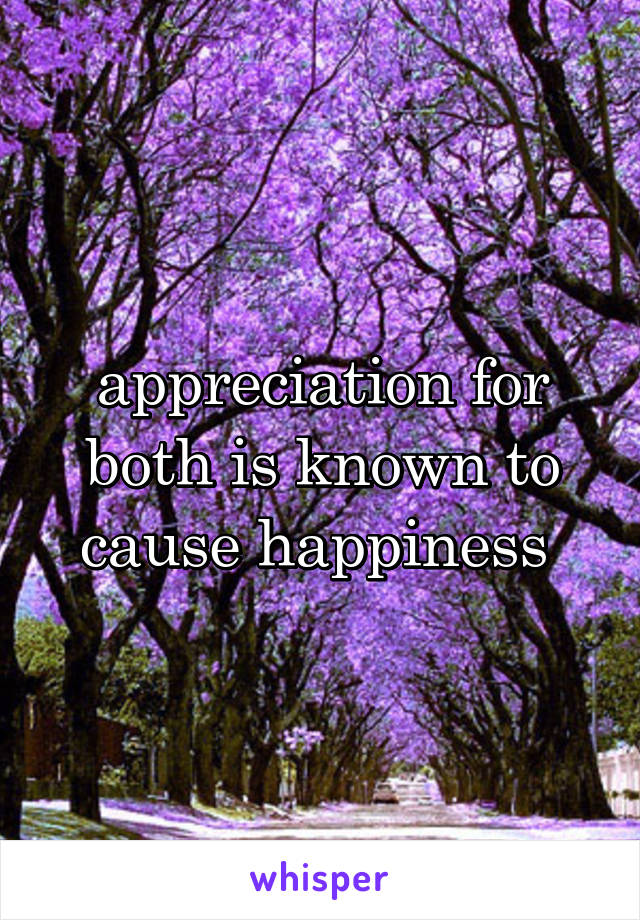 appreciation for both is known to cause happiness 