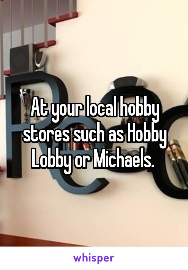 At your local hobby stores such as Hobby Lobby or Michaels. 