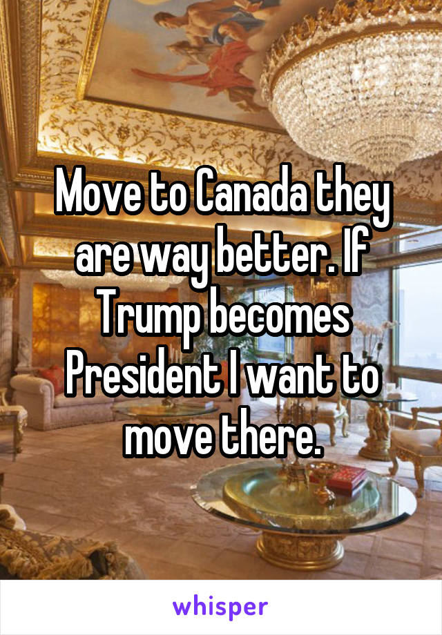 Move to Canada they are way better. If Trump becomes President I want to move there.