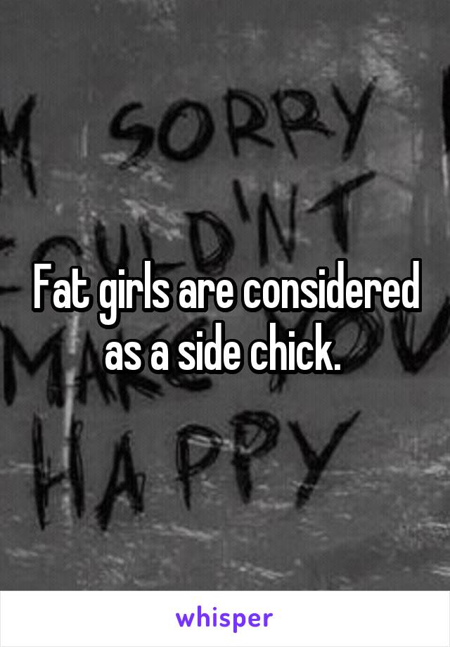 Fat girls are considered as a side chick. 