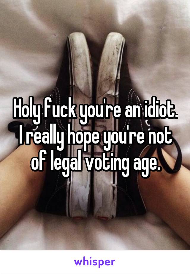 Holy fuck you're an idiot. I really hope you're not of legal voting age.