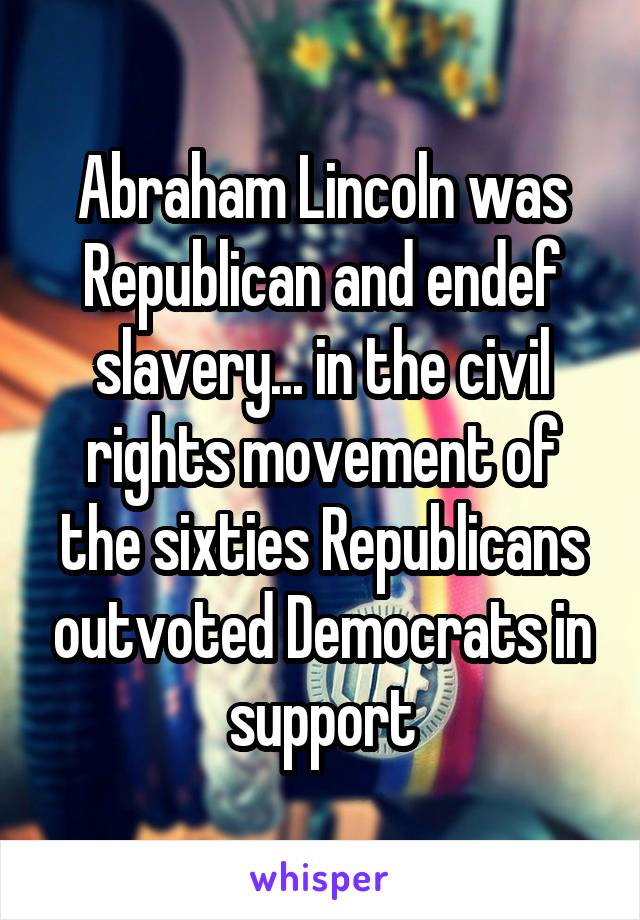 Abraham Lincoln was Republican and endef slavery... in the civil rights movement of the sixties Republicans outvoted Democrats in support