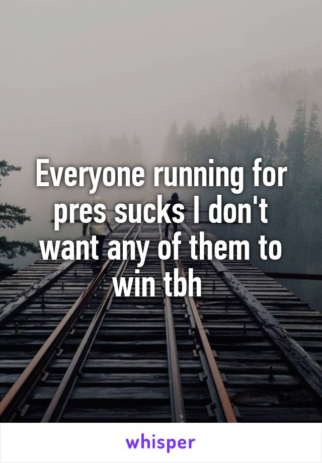 Everyone running for pres sucks I don't want any of them to win tbh 