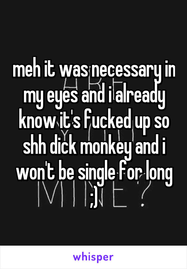 meh it was necessary in my eyes and i already know it's fucked up so shh dick monkey and i won't be single for long ;)