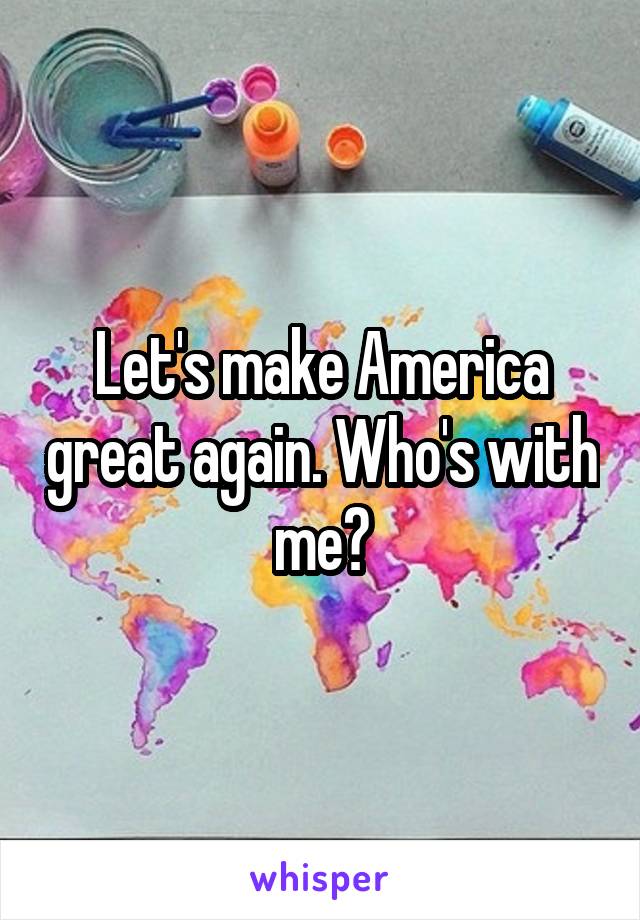 Let's make America great again. Who's with me?