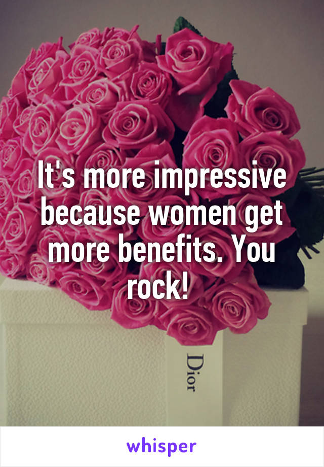 It's more impressive because women get more benefits. You rock! 