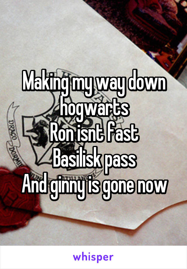 Making my way down hogwarts
Ron isnt fast
Basilisk pass
And ginny is gone now