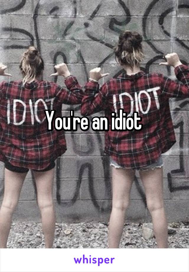 You're an idiot 
