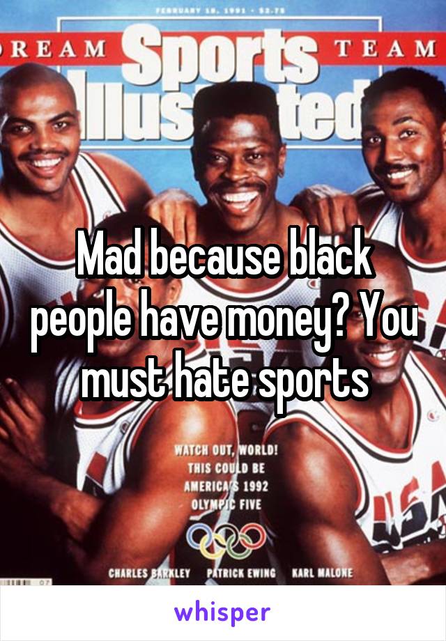 Mad because black people have money? You must hate sports