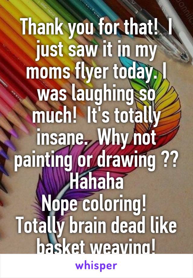 Thank you for that!  I just saw it in my moms flyer today. I was laughing so much!  It's totally insane.  Why not painting or drawing ?? Hahaha
Nope coloring!  Totally brain dead like basket weaving!